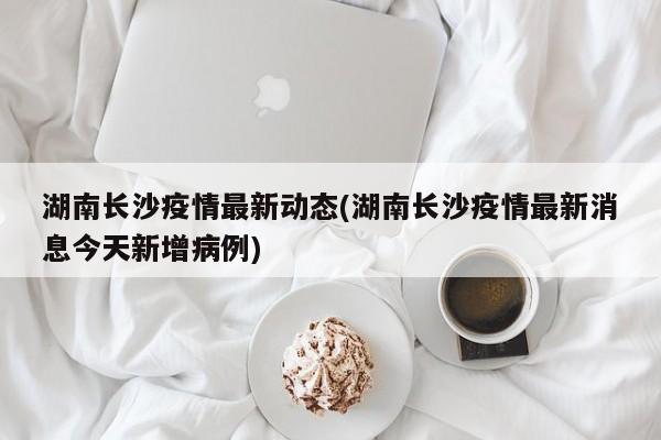 湖南长沙疫情最新动态(湖南长沙疫情最新消息今天新增病例)