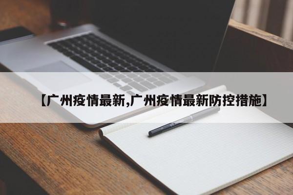 【广州疫情最新,广州疫情最新防控措施】
