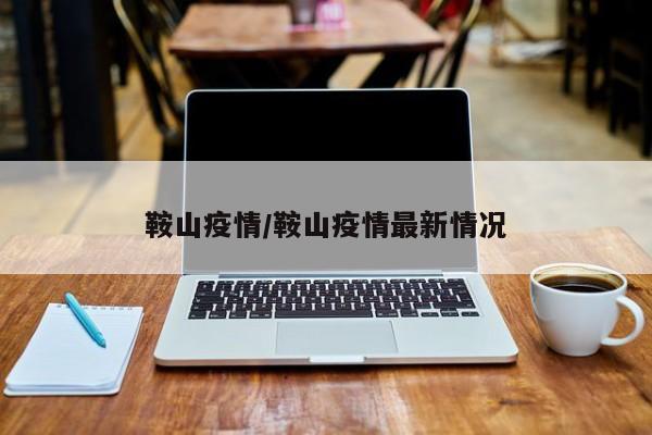 鞍山疫情/鞍山疫情最新情况