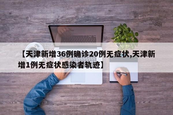 【天津新增36例确诊20例无症状,天津新增1例无症状感染者轨迹】