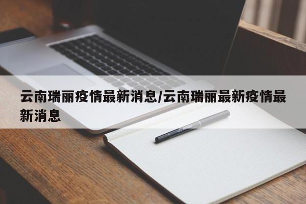 云南瑞丽疫情最新消息/云南瑞丽最新疫情最新消息