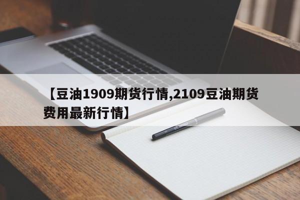 【豆油1909期货行情,2109豆油期货费用最新行情】