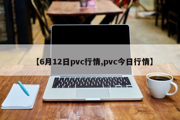 【6月12日pvc行情,pvc今日行情】