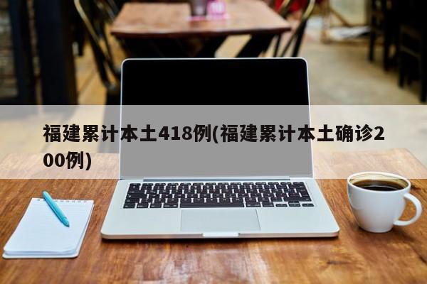 福建累计本土418例(福建累计本土确诊200例)