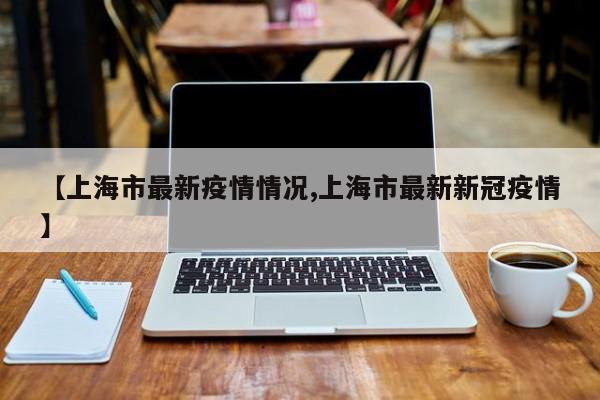 【上海市最新疫情情况,上海市最新新冠疫情】