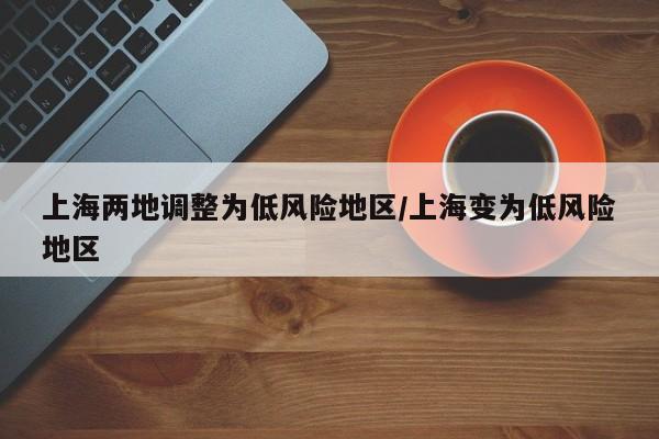 上海两地调整为低风险地区/上海变为低风险地区