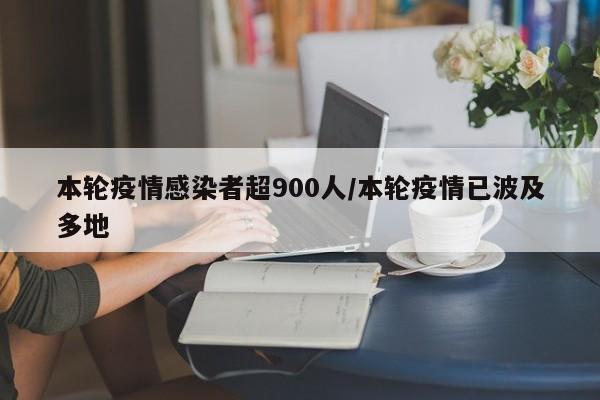 本轮疫情感染者超900人/本轮疫情已波及多地
