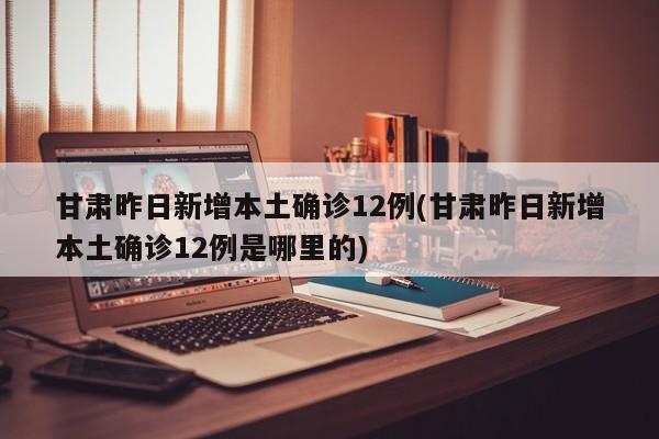 甘肃昨日新增本土确诊12例(甘肃昨日新增本土确诊12例是哪里的)
