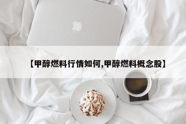 【甲醇燃料行情如何,甲醇燃料概念股】