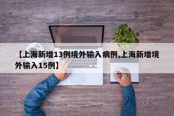 【上海新增13例境外输入病例,上海新增境外输入15例】