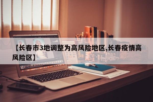 【长春市3地调整为高风险地区,长春疫情高风险区】