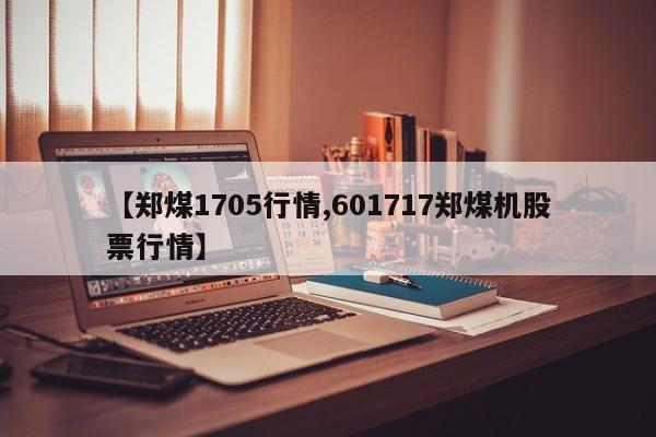 【郑煤1705行情,601717郑煤机股票行情】