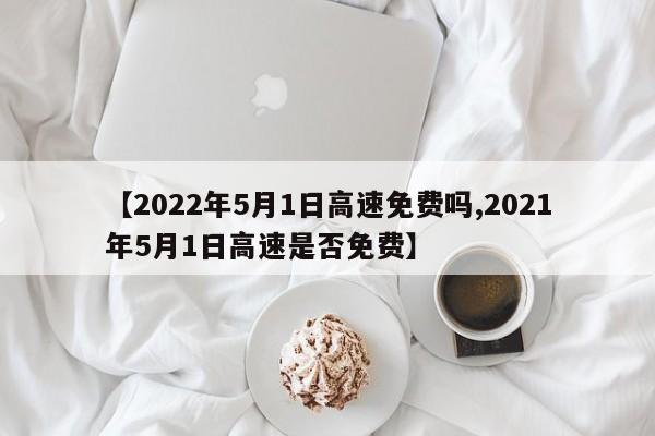【2022年5月1日高速免费吗,2021年5月1日高速是否免费】
