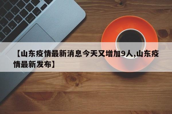 【山东疫情最新消息今天又增加9人,山东疫情最新发布】