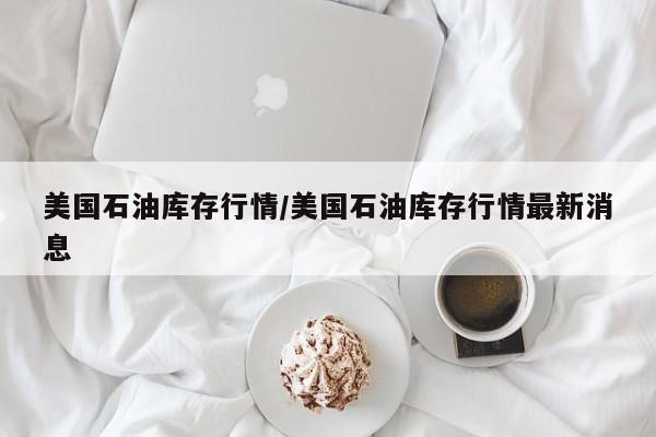 美国石油库存行情/美国石油库存行情最新消息