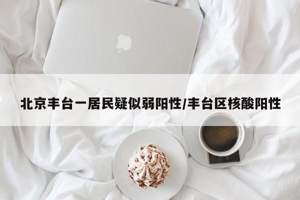 北京丰台一居民疑似弱阳性/丰台区核酸阳性
