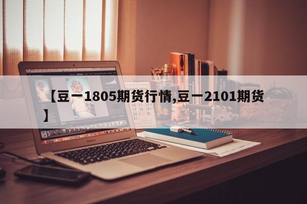 【豆一1805期货行情,豆一2101期货】
