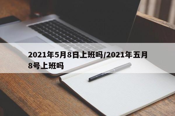 2021年5月8日上班吗/2021年五月8号上班吗