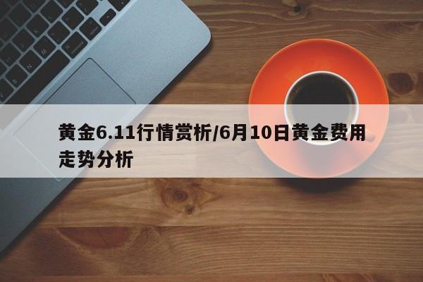 黄金6.11行情赏析/6月10日黄金费用走势分析