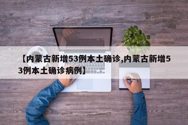 【内蒙古新增53例本土确诊,内蒙古新增53例本土确诊病例】
