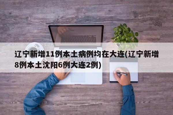辽宁新增11例本土病例均在大连(辽宁新增8例本土沈阳6例大连2例)