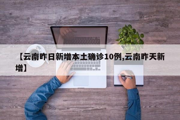 【云南昨日新增本土确诊10例,云南昨天新增】