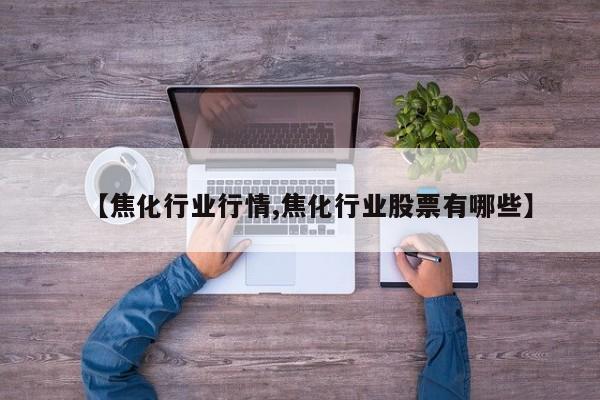 【焦化行业行情,焦化行业股票有哪些】