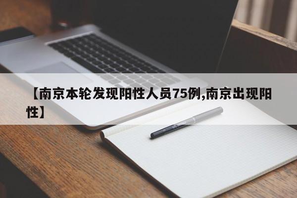 【南京本轮发现阳性人员75例,南京出现阳性】