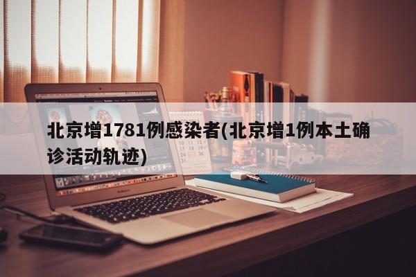 北京增1781例感染者(北京增1例本土确诊活动轨迹)