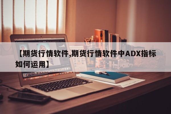 【期货行情软件,期货行情软件中ADX指标如何运用】