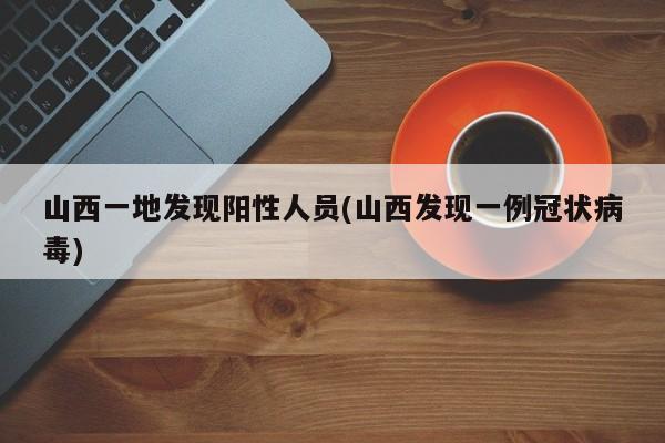 山西一地发现阳性人员(山西发现一例冠状病毒)