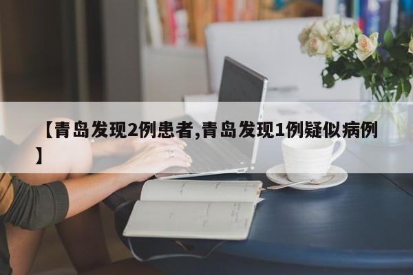 【青岛发现2例患者,青岛发现1例疑似病例】