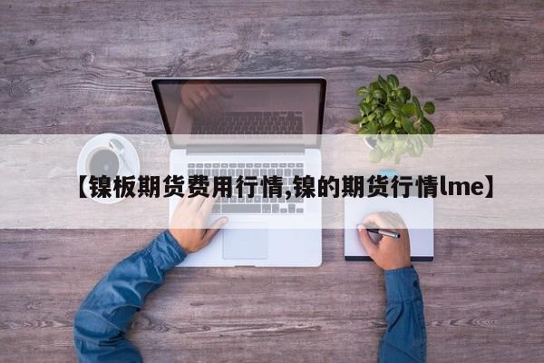 【镍板期货费用行情,镍的期货行情lme】
