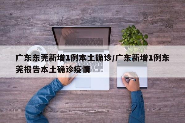 广东东莞新增1例本土确诊/广东新增1例东莞报告本土确诊疫情