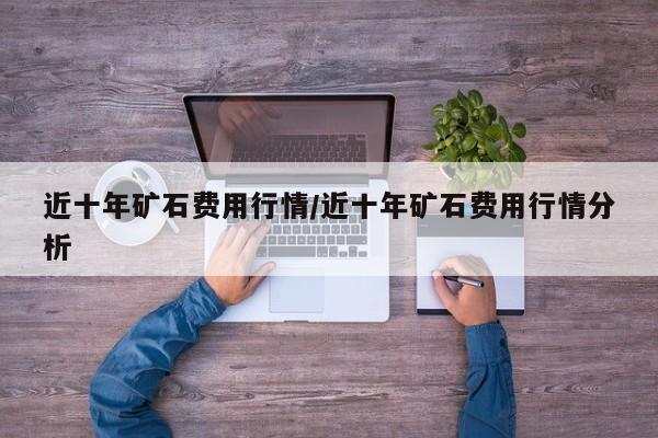 近十年矿石费用行情/近十年矿石费用行情分析