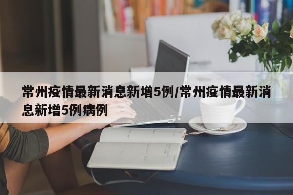 常州疫情最新消息新增5例/常州疫情最新消息新增5例病例