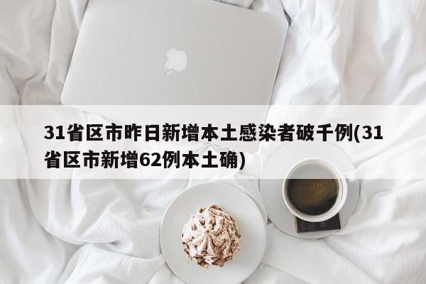31省区市昨日新增本土感染者破千例(31省区市新增62例本土确)