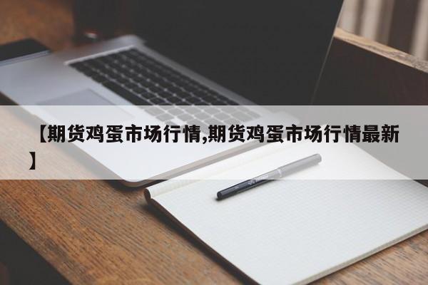 【期货鸡蛋市场行情,期货鸡蛋市场行情最新】