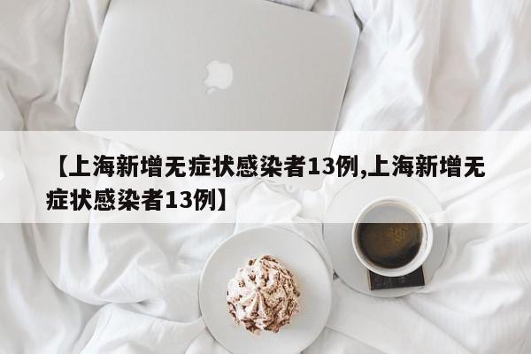 【上海新增无症状感染者13例,上海新增无症状感染者13例】