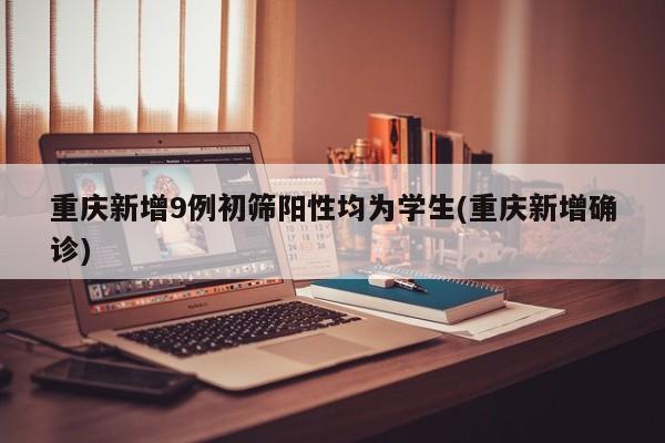 重庆新增9例初筛阳性均为学生(重庆新增确诊)