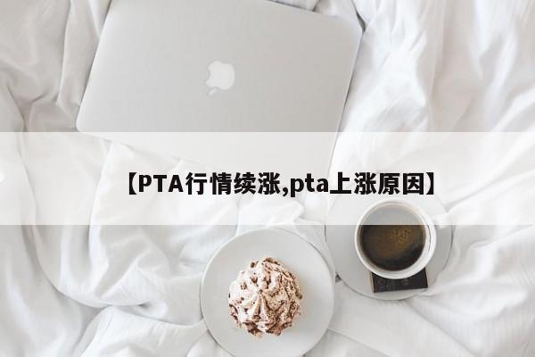 【PTA行情续涨,pta上涨原因】