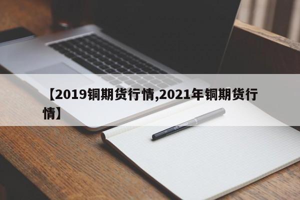 【2019铜期货行情,2021年铜期货行情】