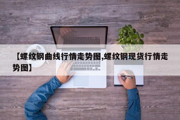 【螺纹钢曲线行情走势图,螺纹钢现货行情走势图】