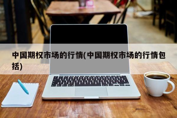 中国期权市场的行情(中国期权市场的行情包括)