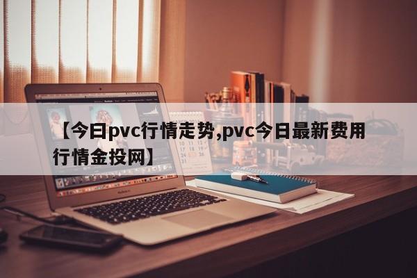 【今曰pvc行情走势,pvc今日最新费用行情金投网】