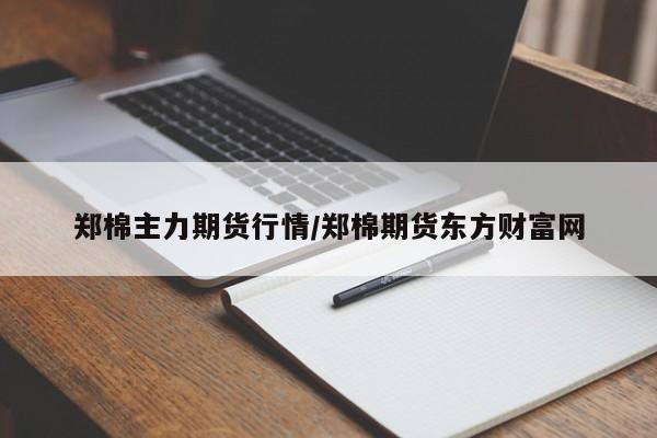 郑棉主力期货行情/郑棉期货东方财富网
