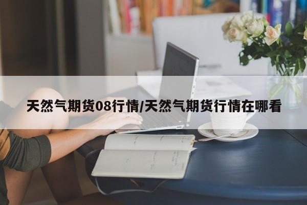 天然气期货08行情/天然气期货行情在哪看
