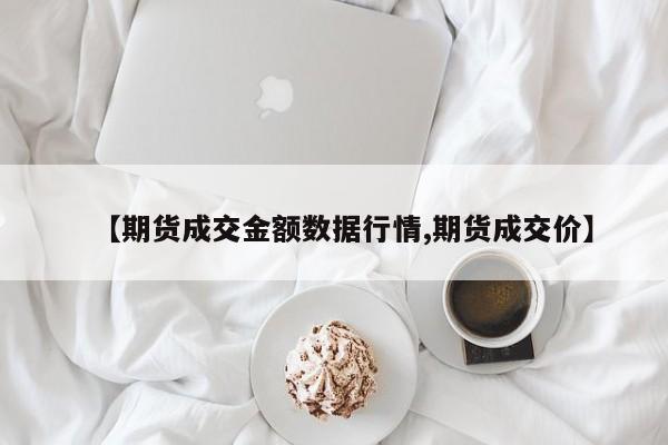 【期货成交金额数据行情,期货成交价】