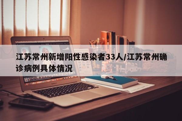 江苏常州新增阳性感染者33人/江苏常州确诊病例具体情况