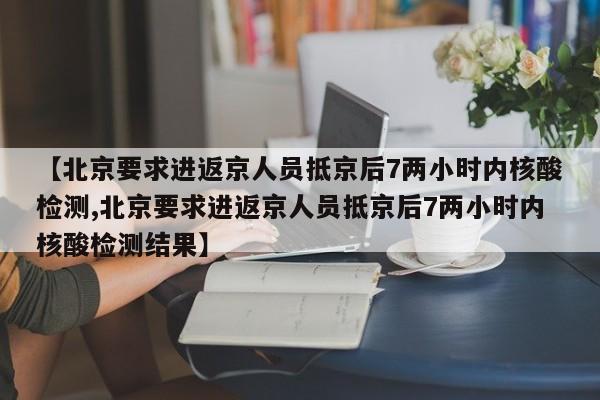 【北京要求进返京人员抵京后7两小时内核酸检测,北京要求进返京人员抵京后7两小时内核酸检测结果】